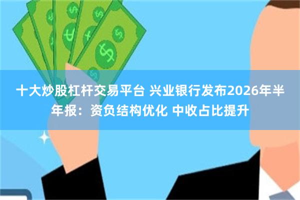 十大炒股杠杆交易平台 兴业银行发布2026年半年报：资负结构优化 中收占比提升