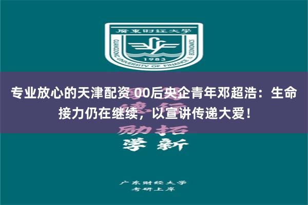 专业放心的天津配资 00后央企青年邓超浩：生命接力仍在继续，以宣讲传递大爱！