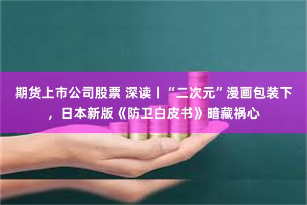 期货上市公司股票 深读丨“二次元”漫画包装下，日本新版《防卫白皮书》暗藏祸心
