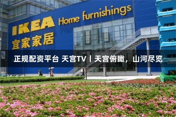 正规配资平台 天宫TV丨天宫俯瞰，山河尽览