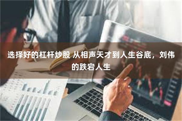 选择好的杠杆炒股 从相声天才到人生谷底，刘伟的跌宕人生