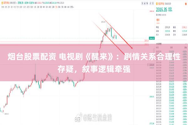 烟台股票配资 电视剧《醒来》：剧情关系合理性存疑，叙事逻辑牵强