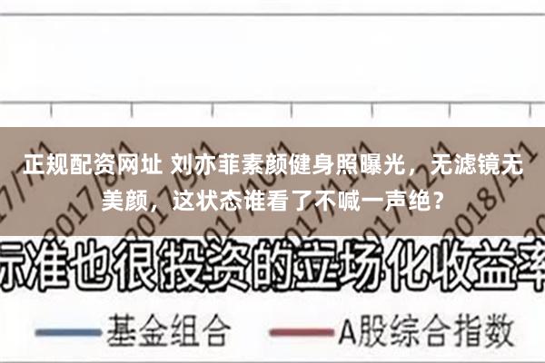 正规配资网址 刘亦菲素颜健身照曝光,无滤镜无美颜,这状态谁看了不喊一声绝?