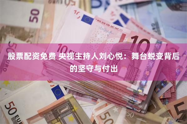股票配资免费 央视主持人刘心悦：舞台蜕变背后的坚守与付出