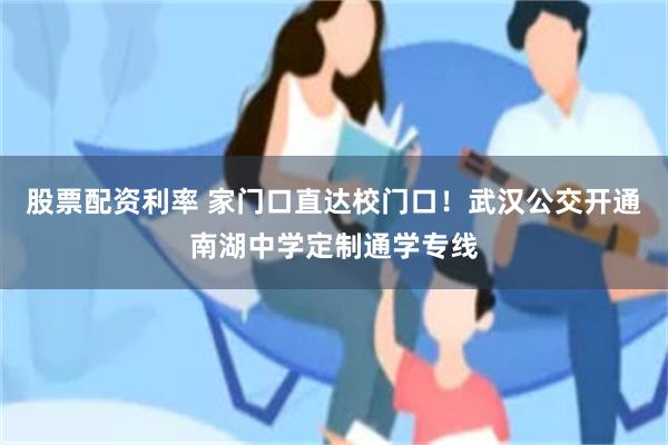 股票配资利率 家门口直达校门口！武汉公交开通南湖中学定制通学专线