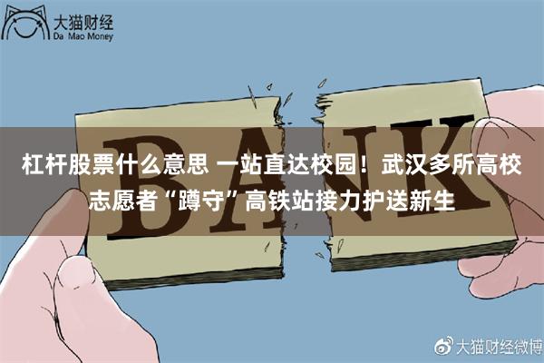 杠杆股票什么意思 一站直达校园！武汉多所高校志愿者“蹲守”高铁站接力护送新生
