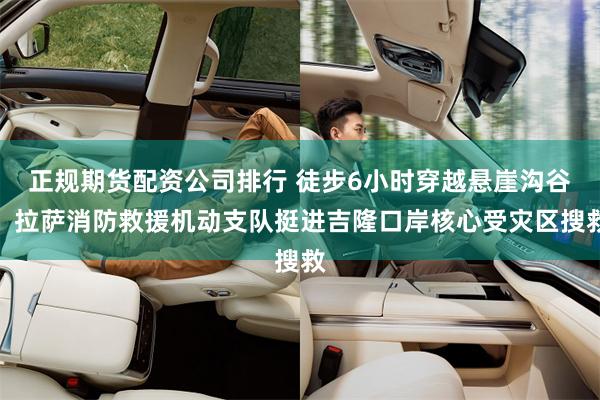 正规期货配资公司排行 徒步6小时穿越悬崖沟谷,拉萨消防救援机动支队挺进吉隆口岸核心受灾区搜救