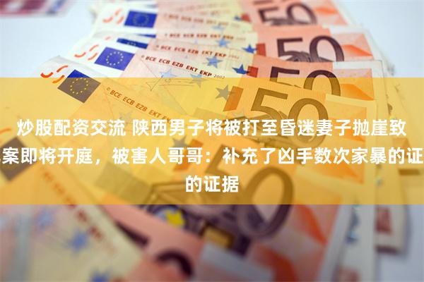 炒股配资交流 陕西男子将被打至昏迷妻子抛崖致死案即将开庭，被害人哥哥：补充了凶手数次家暴的证据