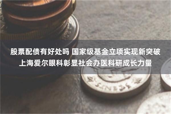 股票配债有好处吗 国家级基金立项实现新突破 上海爱尔眼科彰显社会办医科研成长力量