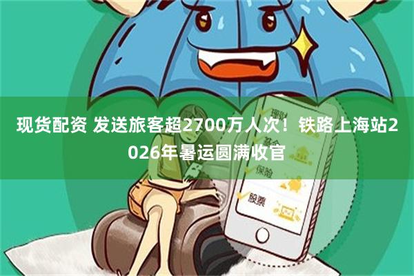 现货配资 发送旅客超2700万人次！铁路上海站2026年暑运圆满收官