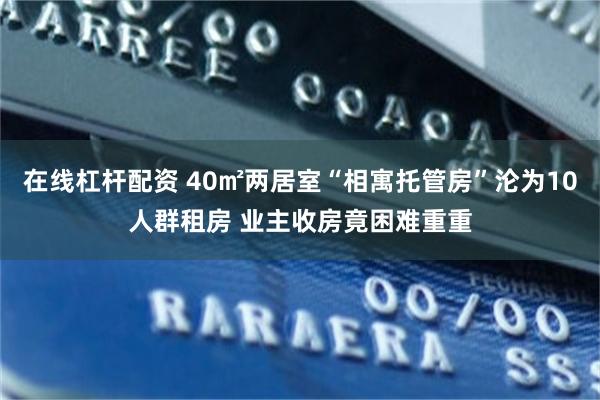 在线杠杆配资 40㎡两居室“相寓托管房”沦为10人群租房 业主收房竟困难重重