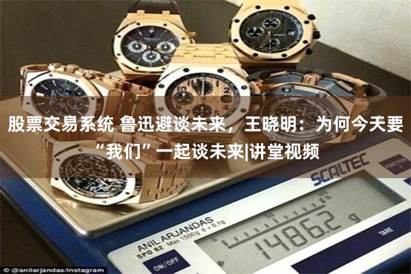 股票交易系统 鲁迅避谈未来，王晓明：为何今天要“我们”一起谈未来|讲堂视频