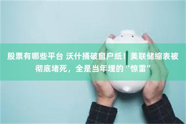 股票有哪些平台 沃什捅破窗户纸！美联储缩表被彻底堵死，全是当年埋的“惊雷”