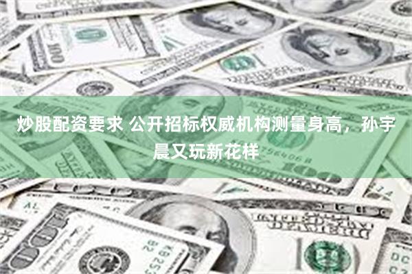炒股配资要求 公开招标权威机构测量身高，孙宇晨又玩新花样