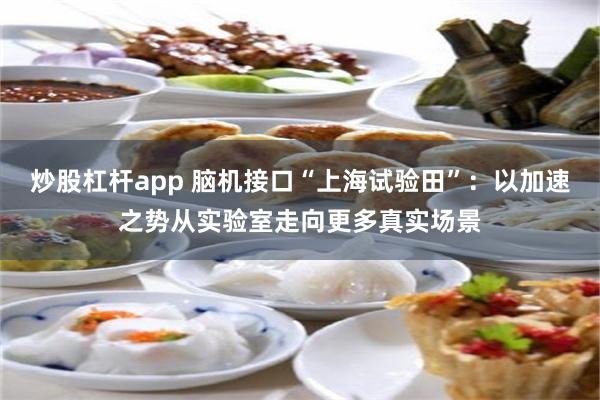 炒股杠杆app 脑机接口“上海试验田”：以加速之势从实验室走向更多真实场景