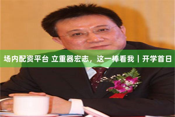 场内配资平台 立重器宏志，这一棒看我｜开学首日