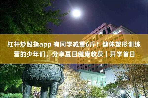 杠杆炒股指app 有同学减重6斤！健体塑形训练营的少年们，分享夏日健康收获｜开学首日