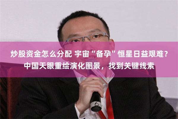 炒股资金怎么分配 宇宙“备孕”恒星日益艰难？中国天眼重绘演化图景，找到关键线索