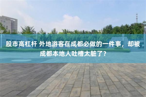 股市高杠杆 外地游客在成都必做的一件事，却被成都本地人吐槽太脏了？