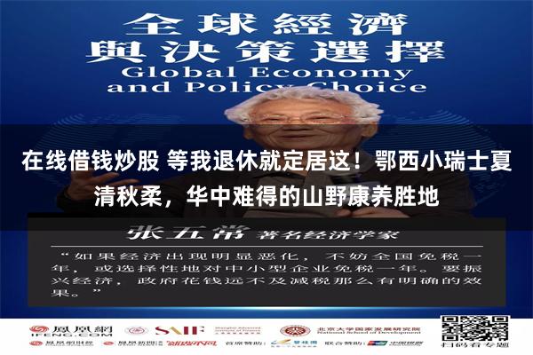 在线借钱炒股 等我退休就定居这！鄂西小瑞士夏清秋柔，华中难得的山野康养胜地