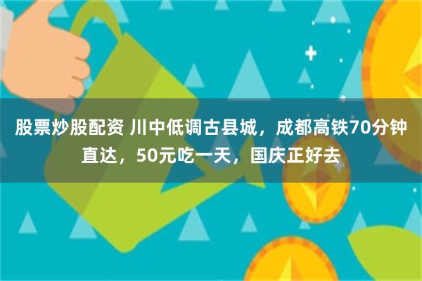 股票炒股配资 川中低调古县城，成都高铁70分钟直达，50元吃一天，国庆正好去