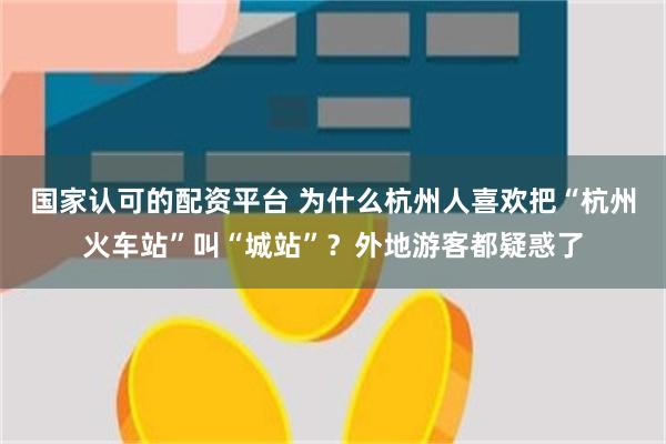 国家认可的配资平台 为什么杭州人喜欢把“杭州火车站”叫“城站”?外地游客都疑惑了
