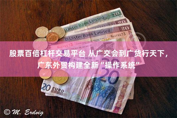股票百倍杠杆交易平台 从广交会到广货行天下，广东外贸构建全新“操作系统”