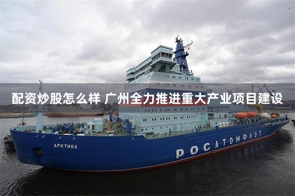 配资炒股怎么样 广州全力推进重大产业项目建设