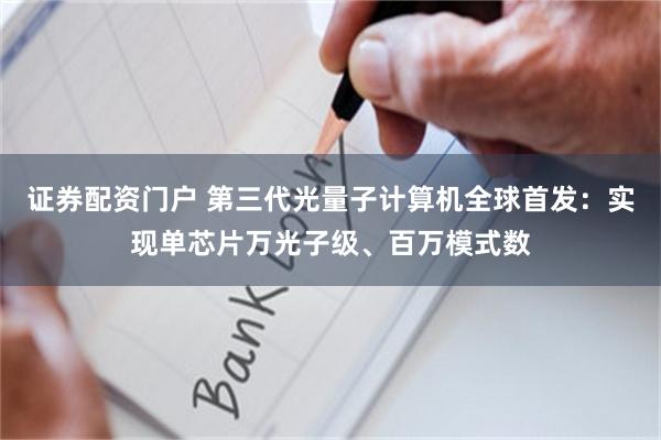 证券配资门户 第三代光量子计算机全球首发：实现单芯片万光子级、百万模式数