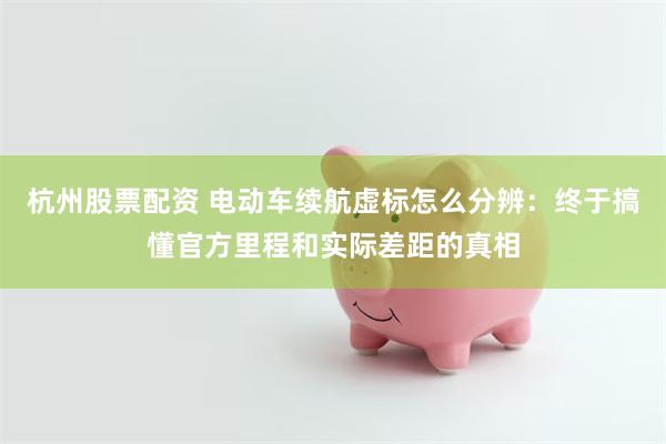 杭州股票配资 电动车续航虚标怎么分辨：终于搞懂官方里程和实际差距的真相