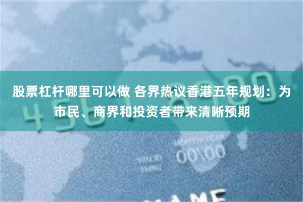 股票杠杆哪里可以做 各界热议香港五年规划：为市民、商界和投资者带来清晰预期