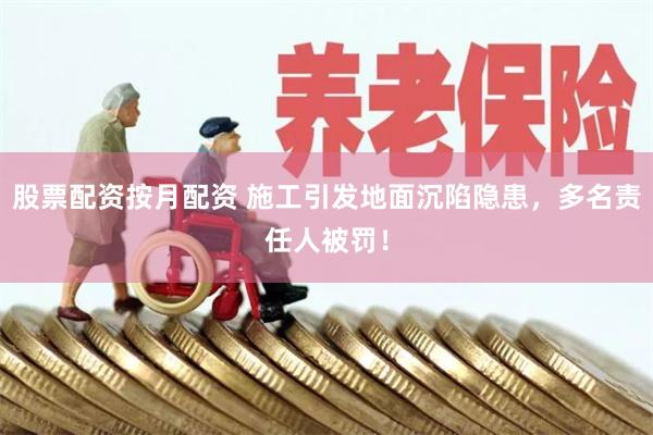 股票配资按月配资 施工引发地面沉陷隐患,多名责任人被罚!