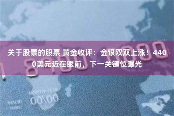 关于股票的股票 黄金收评：金银双双上涨！4400美元近在眼前，下一关键位曝光