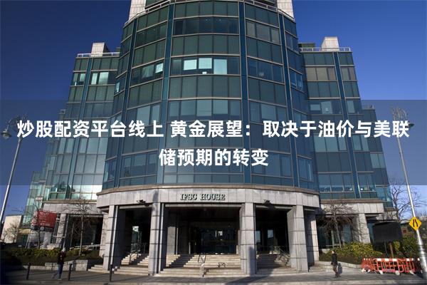 炒股配资平台线上 黄金展望：取决于油价与美联储预期的转变