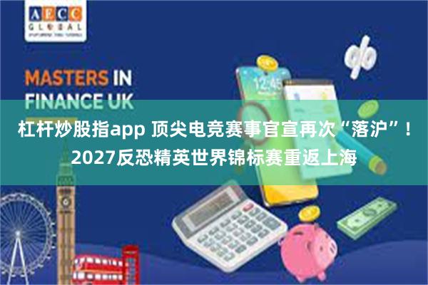 杠杆炒股指app 顶尖电竞赛事官宣再次“落沪”！2027反恐精英世界锦标赛重返上海
