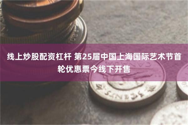 线上炒股配资杠杆 第25届中国上海国际艺术节首轮优惠票今线下开售