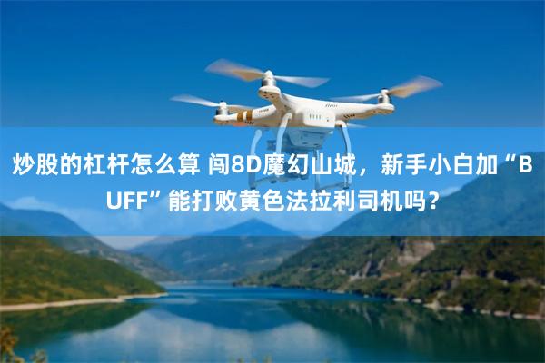 炒股的杠杆怎么算 闯8D魔幻山城，新手小白加“BUFF”能打败黄色法拉利司机吗？
