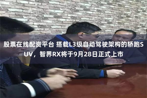 股票在线配资平台 搭载L3级自动驾驶架构的轿跑SUV，智界RX将于9月28日正式上市