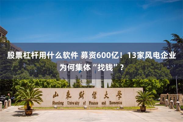 股票杠杆用什么软件 募资600亿！13家风电企业为何集体“找钱”？