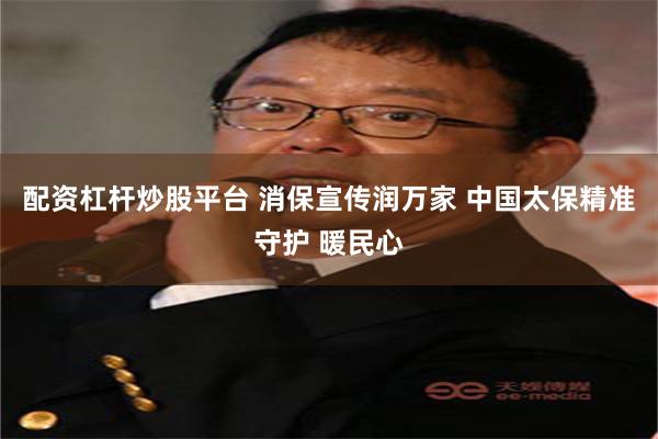配资杠杆炒股平台 消保宣传润万家 中国太保精准守护 暖民心