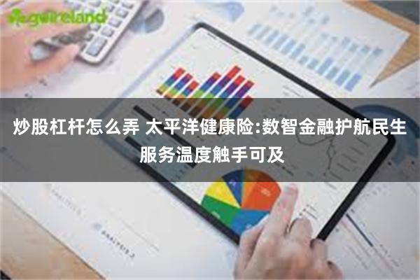 炒股杠杆怎么弄 太平洋健康险:数智金融护航民生 服务温度触手可及