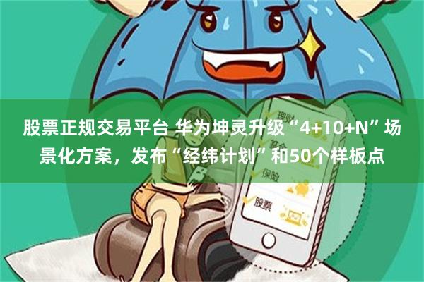 股票正规交易平台 华为坤灵升级“4+10+N”场景化方案，发布“经纬计划”和50个样板点