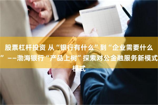 股票杠杆投资 从“银行有什么”到“企业需要什么” ——渤海银行“产品上树”探索对公金融服务新模式