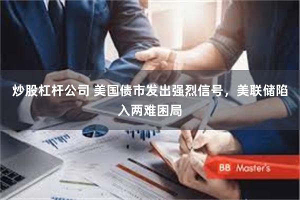 炒股杠杆公司 美国债市发出强烈信号，美联储陷入两难困局