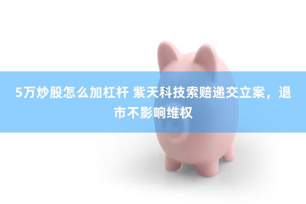 5万炒股怎么加杠杆 紫天科技索赔递交立案，退市不影响维权
