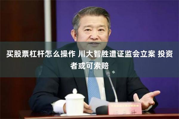 买股票杠杆怎么操作 川大智胜遭证监会立案 投资者或可索赔