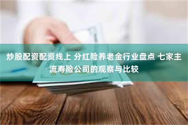 炒股配资配资线上 分红险养老金行业盘点 七家主流寿险公司的观察与比较