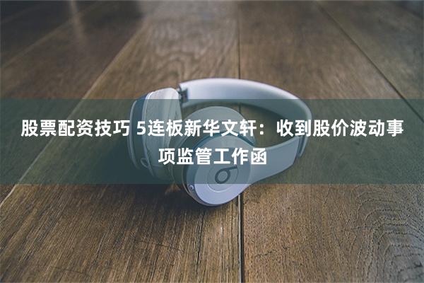 股票配资技巧 5连板新华文轩：收到股价波动事项监管工作函