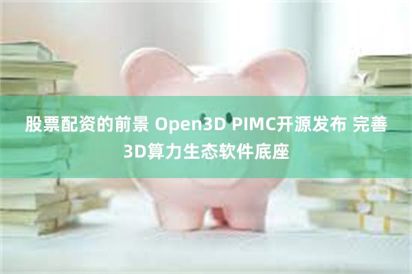 股票配资的前景 Open3D PIMC开源发布 完善3D算力生态软件底座