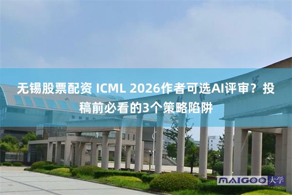 无锡股票配资 ICML 2026作者可选AI评审？投稿前必看的3个策略陷阱